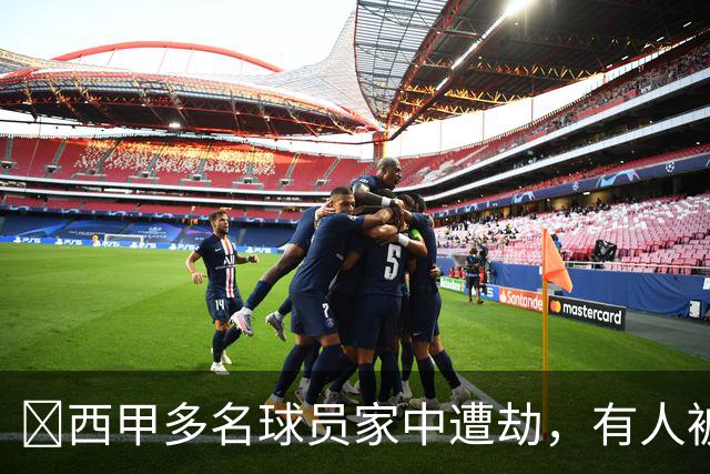 ​西甲多名球员家中遭劫，有人被枪指头，有人全家被绑