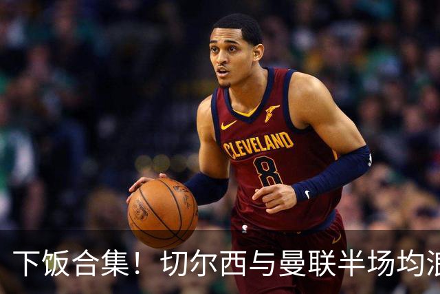 下饭合集！切尔西与曼联半场均浪费诸多破门良机