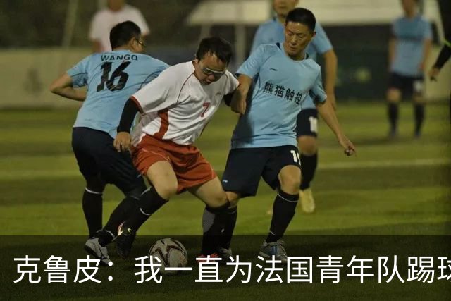 克鲁皮：我一直为法国青年队踢球，入选成年队是我的目标