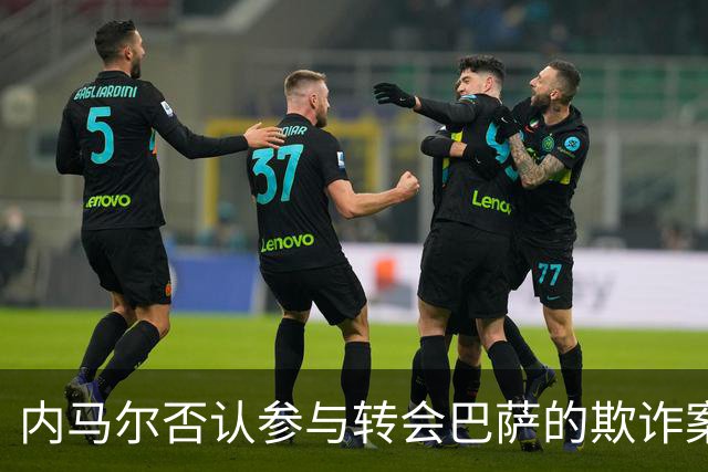 内马尔否认参与转会巴萨的欺诈案：父亲让我签我就签