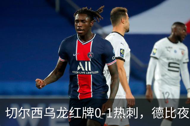 切尔西乌龙红牌0-1热刺，德比夜荒诞制胜引热议