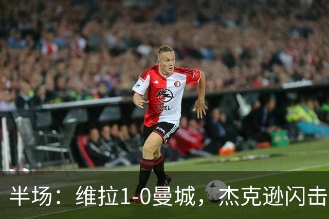 半场：维拉1-0曼城，杰克逊闪击，恩迪亚耶中柱