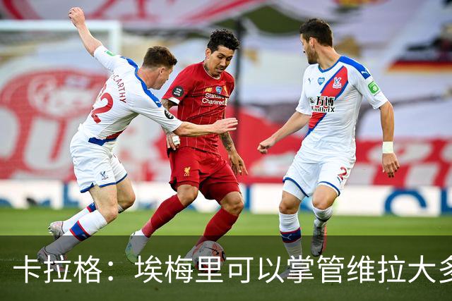 卡拉格：埃梅里可以掌管维拉大多数事务，曼联新主帅也要这样