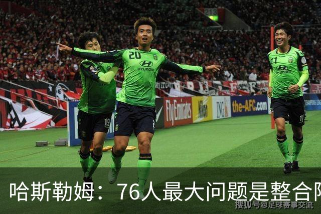 哈斯勒姆：76人最大问题是整合阵容 马克西埃奇库姆需要快节奏