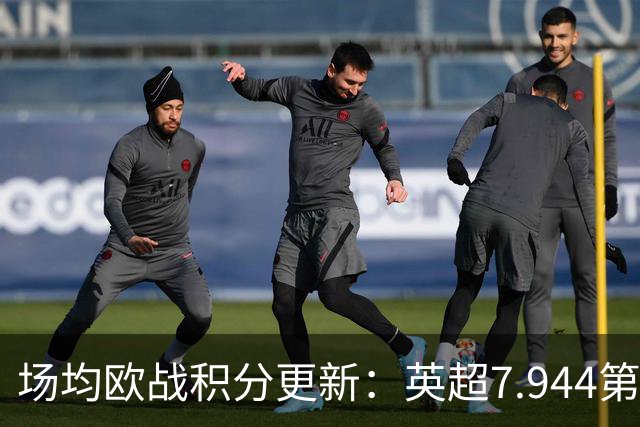 场均欧战积分更新：英超7.944第1，德甲7.285，西甲7.25