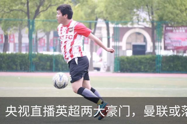 央视直播英超两大豪门，曼联或落入降级区，阿森纳有望追上曼城