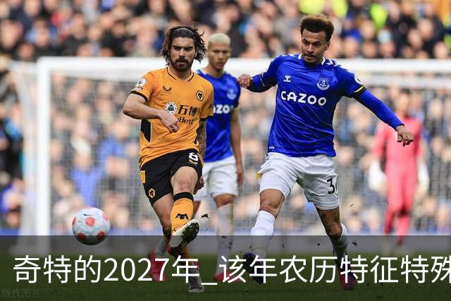 奇特的2027年 该年农历特征特殊出现连续五年无年三十现象；2027年立春在2月4日，真正“两头无春”出现立春、除夕、春节相连的现象