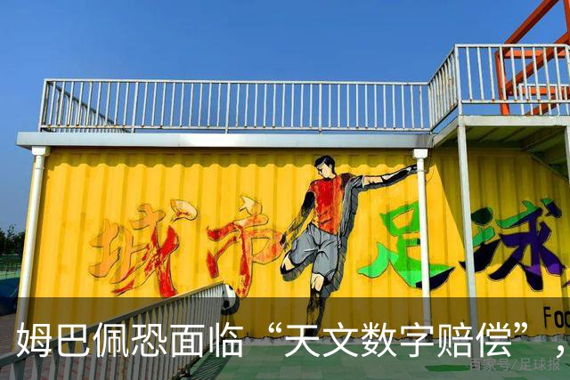 姆巴佩恐面临“天文数字赔偿”，专家称潜在商业损失至少1亿美元，这是怎么算出来的？他会自此失去中国市场吗？