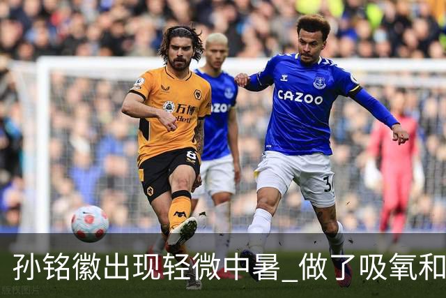 孙铭徽出现轻微中暑 做了吸氧和补盐水葡萄糖