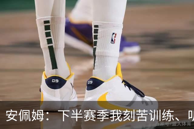 安佩姆：下半赛季我刻苦训练、听从主教练找回感觉，感谢队友跑动