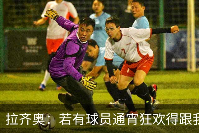 拉齐奥：若有球员通宵狂欢得跟我说清楚 在工作方面必须做好