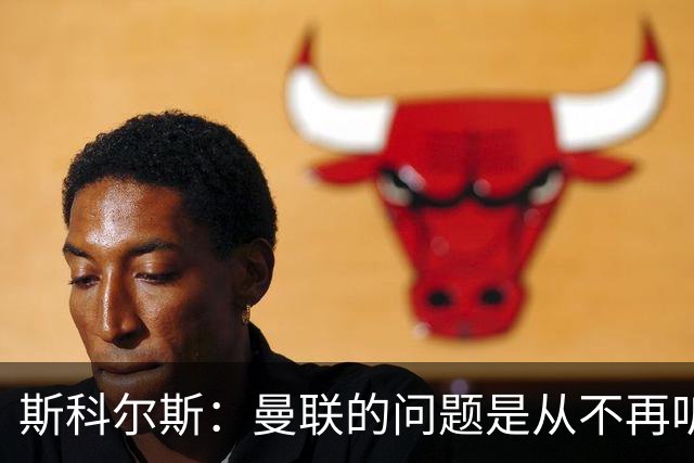 斯科尔斯：曼联的问题是从不再听取阿什沃思的意见开始的