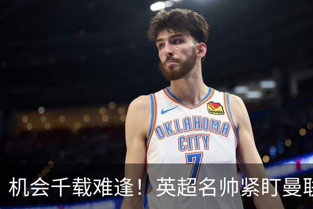 机会千载难逢！英超名帅紧盯曼联帅位，拉特克利夫全力力挺