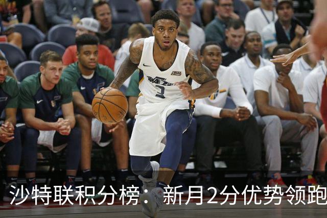 沙特联积分榜：新月2分优势领跑，胜利第二，库迪西亚多赛1场第三