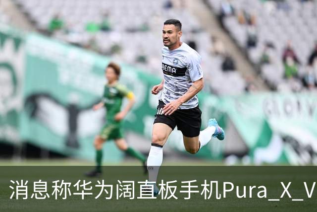 消息称华为阔直板手机Pura X View上市50天出货量超100万台