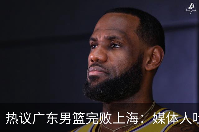 热议广东男篮完败上海：媒体人吐槽外教需担责 他让球队变得陌生