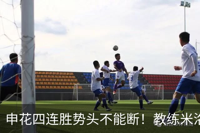 申花四连胜势头不能断！教练米洛耶维奇客场对阵深圳不打算留力