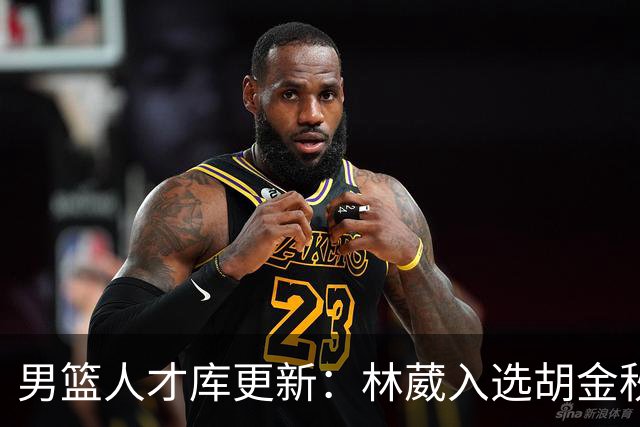 男篮人才库更新：林葳入选胡金秋付豪位置变更
