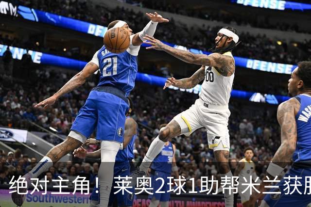 绝对主角！莱奥2球1助帮米兰获胜 还填补葡球员空白