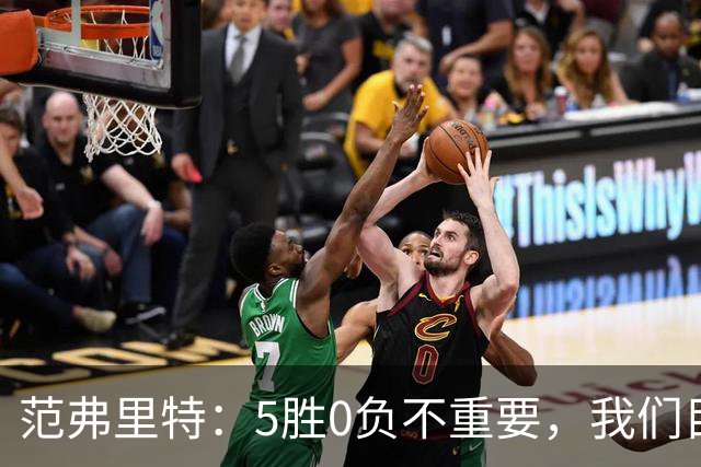 范弗里特：5胜0负不重要，我们目标是闯过季后赛首轮
