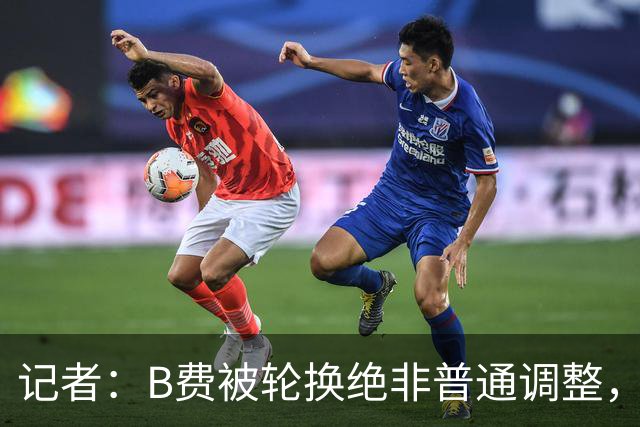 记者：B费被轮换绝非普通调整，他的言论勾勒出了一幅分裂的画面