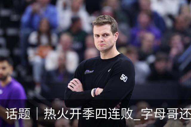 话题｜热火开季四连败 字母哥还在寻找“定位”