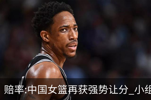 赔率:中国女篮再获强势让分 小组赛无需发力?
