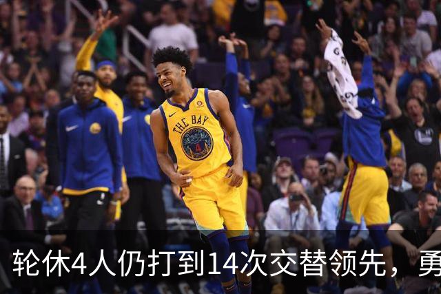 轮休4人仍打到14次交替领先，勇士输球却挖出3块金