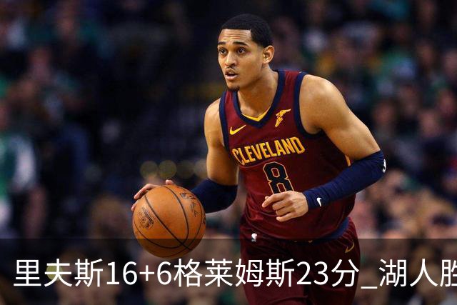 里夫斯16+6格莱姆斯23分 湖人胜快船