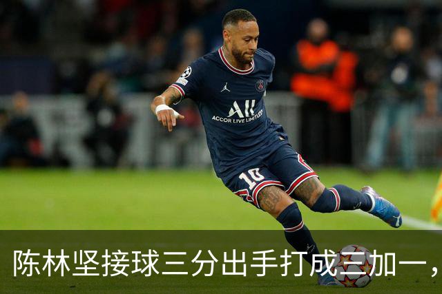 陈林坚接球三分出手打成三加一，山东目前领先天津9分