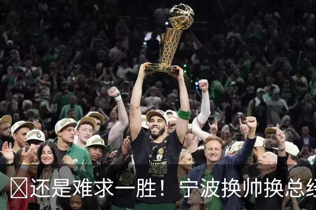 😫还是难求一胜！宁波换帅换总经理仍输球惨遭5连败
