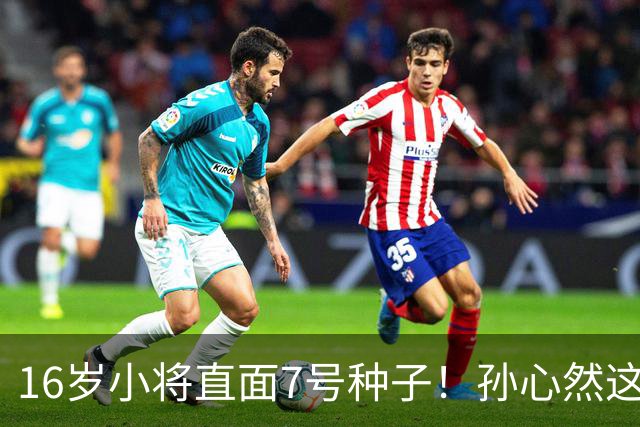 16岁小将直面7号种子！孙心然这场硬仗，到底能不能冲八强？
