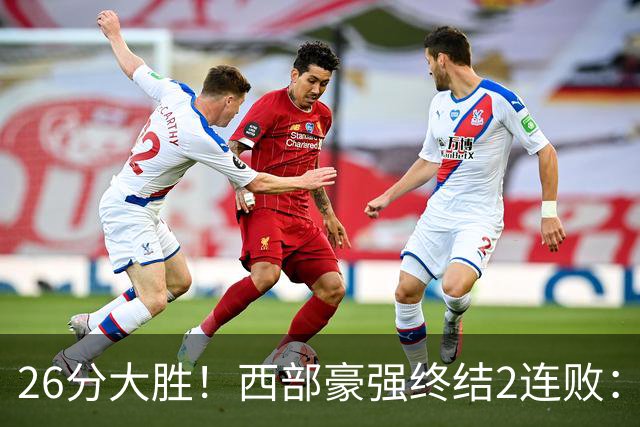 26分大胜！西部豪强终结2连败：全场开心欢呼，三球24分创新高