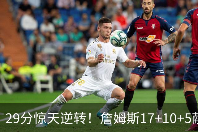 29分惊天逆转！詹姆斯17+10+5献关键抢断 携手三巨头疯狂庆祝