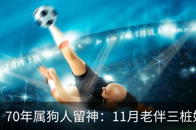70年属狗人留神：11月老伴三桩好事齐上门，稳住别声张