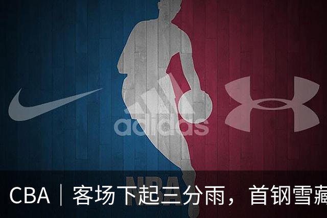 CBA｜客场下起三分雨，首钢雪藏布朗仍取六连胜